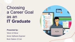 Choosing
a Career Goal
as an
IT Graduate
Presented by-
Tahsin Ul Abrar
Senior Software Engineer
Brain Station 23 Ltd.
 