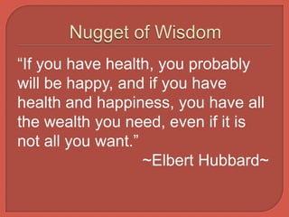 “If you have health, you probably
will be happy, and if you have
health and happiness, you have all
the wealth you need, even if it is
not all you want.”
                   ~Elbert Hubbard~
 