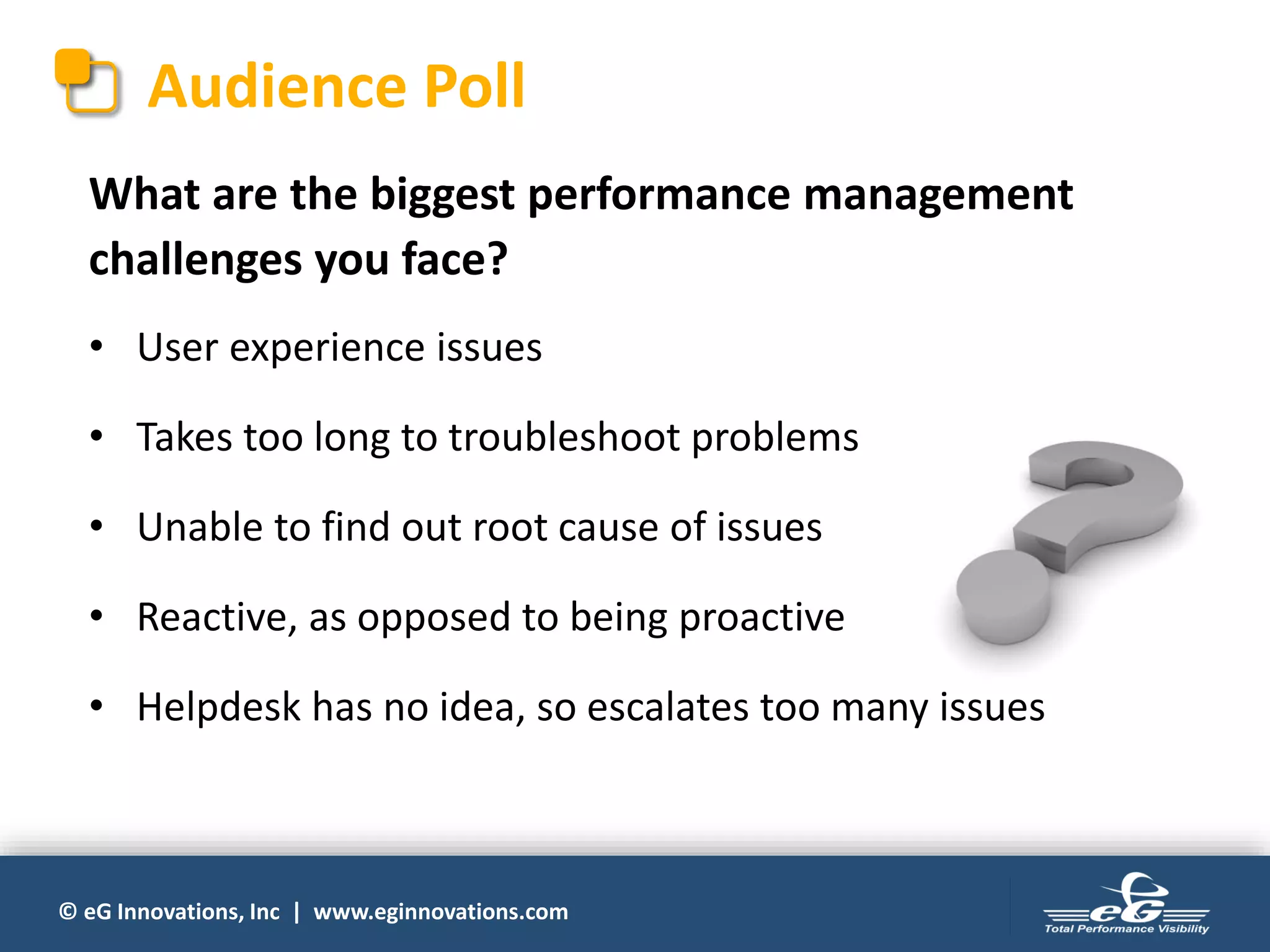 © eG Innovations, Inc | www.eginnovations.com
Audience Poll
What are the biggest performance management
challenges you face?
• User experience issues
• Takes too long to troubleshoot problems
• Unable to find out root cause of issues
• Reactive, as opposed to being proactive
• Helpdesk has no idea, so escalates too many issues
 