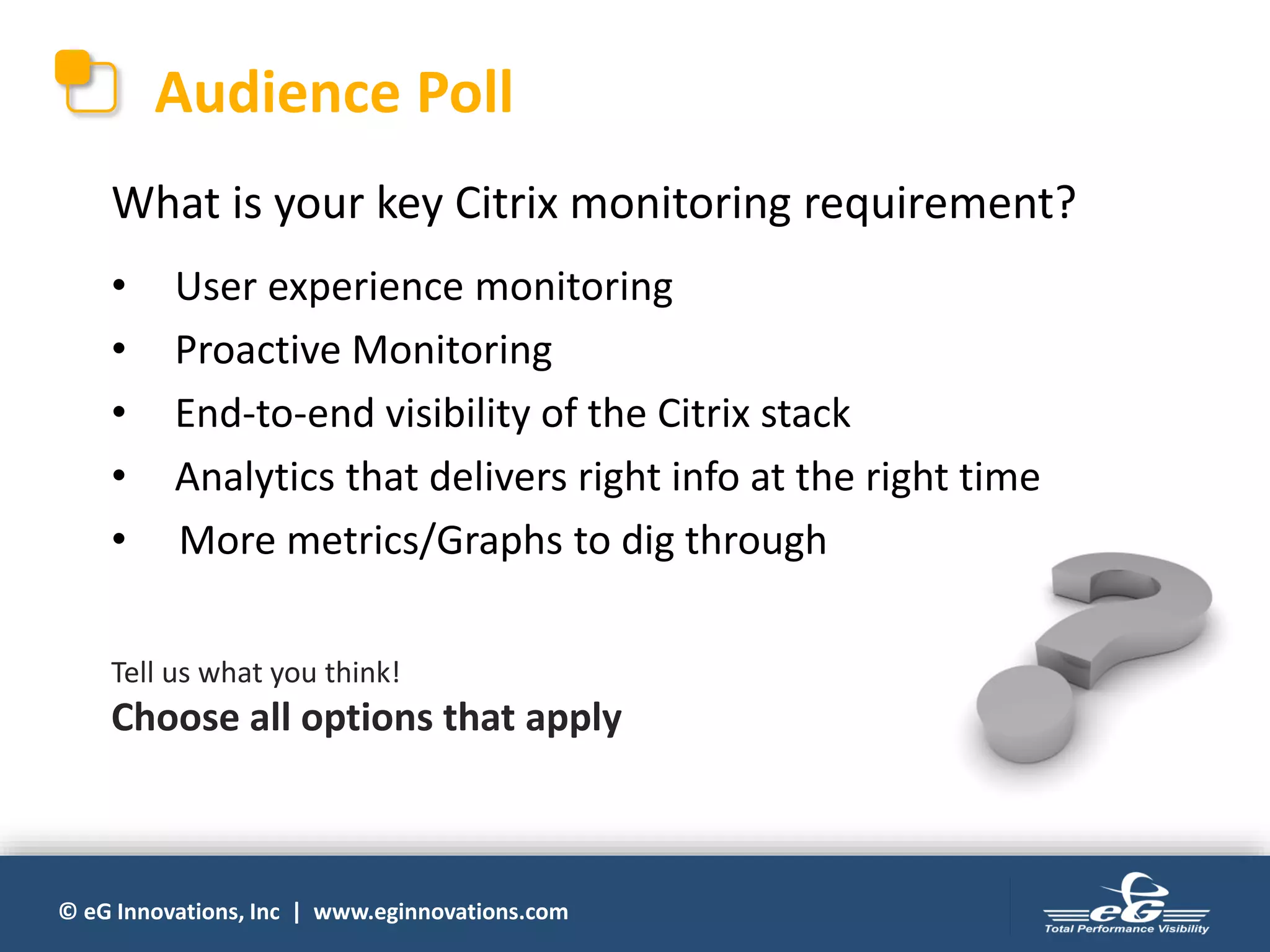 © eG Innovations, Inc | www.eginnovations.com
Audience Poll
What is your key Citrix monitoring requirement?
• User experience monitoring
• Proactive Monitoring
• End-to-end visibility of the Citrix stack
• Analytics that delivers right info at the right time
• More metrics/Graphs to dig through
Tell us what you think!
Choose all options that apply
 