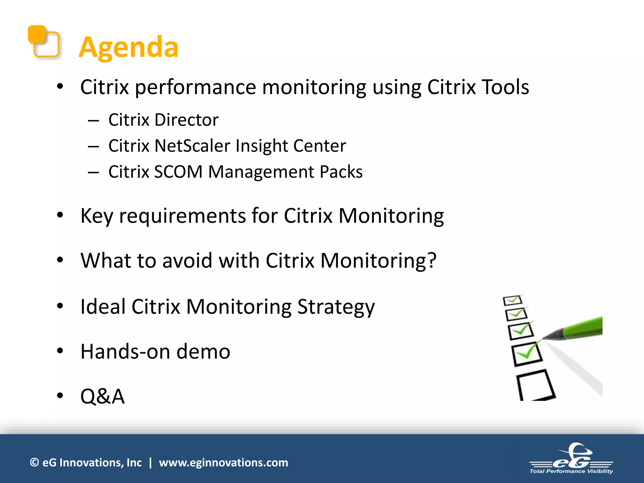 © eG Innovations, Inc | www.eginnovations.com
• Citrix performance monitoring using Citrix Tools
– Citrix Director
– Citrix NetScaler Insight Center
– Citrix SCOM Management Packs
• Key requirements for Citrix Monitoring
• What to avoid with Citrix Monitoring?
• Ideal Citrix Monitoring Strategy
• Hands-on demo
• Q&A
Agenda
 