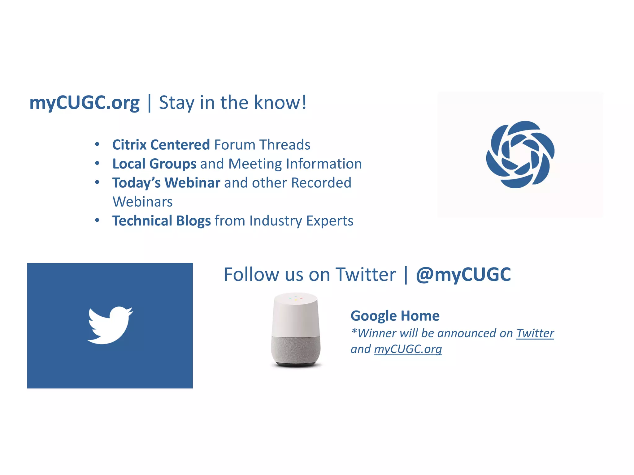 Follow us on Twitter | @myCUGC
Google Home
*Winner will be announced on Twitter
and myCUGC.org
myCUGC.org | Stay in the know!
• Citrix Centered Forum Threads
• Local Groups and Meeting Information
• Today’s Webinar and other Recorded
Webinars
• Technical Blogs from Industry Experts
 