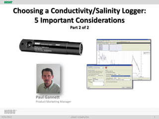 onset     ®




                Choosing a Conductivity/Salinity Logger:
                      5 Important Considerations
                                              Part 2 of 2




                      Paul Gannett
                      Product Marketing Manager


  HOBO
                ®


4/25/2012                                     ONSET COMPUTER   1   1
 