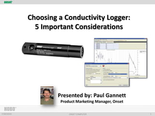 onset® Choosing a Conductivity Logger: 5 Important Considerations Presented by: Paul Gannett Product Marketing Manager, Onset HOBO® 1 1 7/20/2010 ONSET COMPUTER 