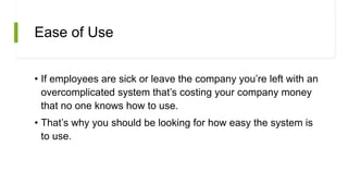 Ease of Use
• If employees are sick or leave the company you’re left with an
overcomplicated system that’s costing your company money
that no one knows how to use.
• That’s why you should be looking for how easy the system is
to use.
 