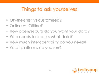 Things to ask yourselves Off-the-shelf vs customized? Online vs. Offline? How open/secure do you want your data?  Who needs to access what data? How much interoperability do you need?  What platforms do you run? 