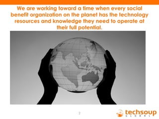 We are working toward a time when every social benefit organization on the planet has the technology resources and knowledge they need to operate at their full potential. 