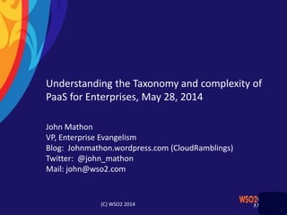Understanding the Taxonomy and complexity of
PaaS for Enterprises, May 28, 2014
John Mathon
VP, Enterprise Evangelism
Blog: Johnmathon.wordpress.com (CloudRamblings)
Twitter: @john_mathon
Mail: john@wso2.com
(C) WSO2 2014
 