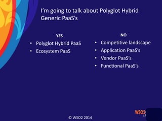 © WSO2 2014
I’m going to talk about Polyglot Hybrid
Generic PaaS’s
YES
• Polyglot Hybrid PaaS
• Ecosystem PaaS
NO
• Competitive landscape
• Application PaaS’s
• Vendor PaaS’s
• Functional PaaS’s
 