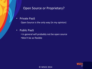 © WSO2 2014
Open Source or Proprietary?
• Private PaaS
Open Source is the only way (in my opinion)
• Public PaaS
• in general will probably not be open source
•Won’t be as flexible
 