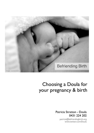 Befriending Birth
image: joanna orpia




                       Choosing a Doula for
                      your pregnancy & birth



                             Patricia Stratton - Doula
                                         0431 224 202
                                patricia@befriendingbirth.org
                                      www.twitter.com/Doula