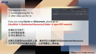 © Acadsoc Ltd. All Rights Reserved.
This material is for:
① lesson planning (for T);
② after-class use (for S).
If you are using ClassIn or AClassroom, please go to:
CloudDisk → [Authorized Resources] folder → open PPT material.
本课件仅可用于：
① 老师课前备课；
② 学生课后自习。
如果正在使用ClassIn软件上课，请老师在右侧操作栏的[Authorized Resources]
文件夹中找到PPT课件并打开，以获得最佳上课体验。
 