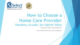 How to Choose a
Home Care Provider
Pasadena, Arcadia, San Gabriel Valley
By Select Home Care Pasadena
www.selecthomecare.com/pasadena
 