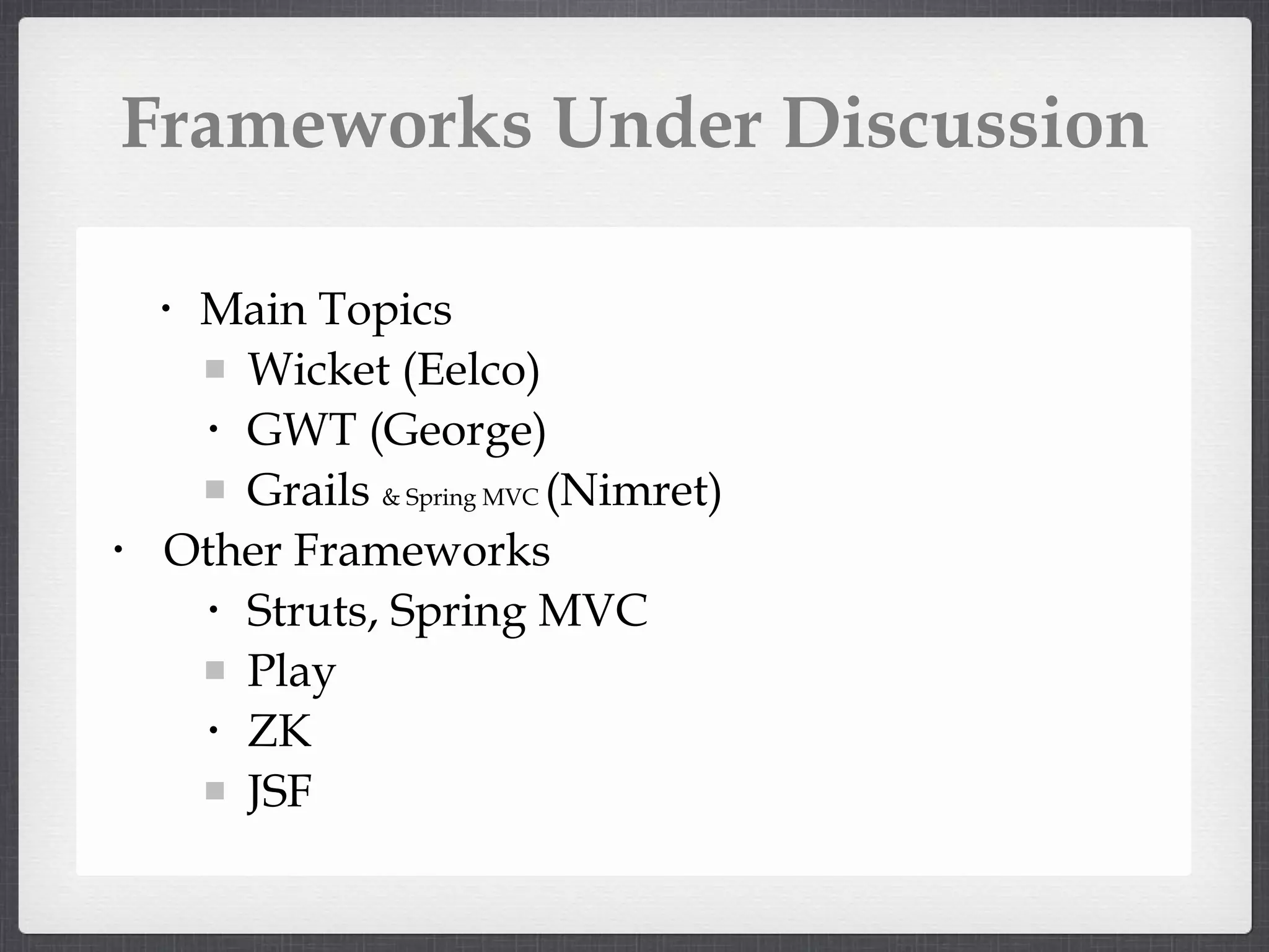 Frameworks Under Discussion Main Topics Wicket (Eelco) GWT (George) Grails & Spring MVC (Nimret) Other Frameworks Struts, Spring MVC Play ZK JSF