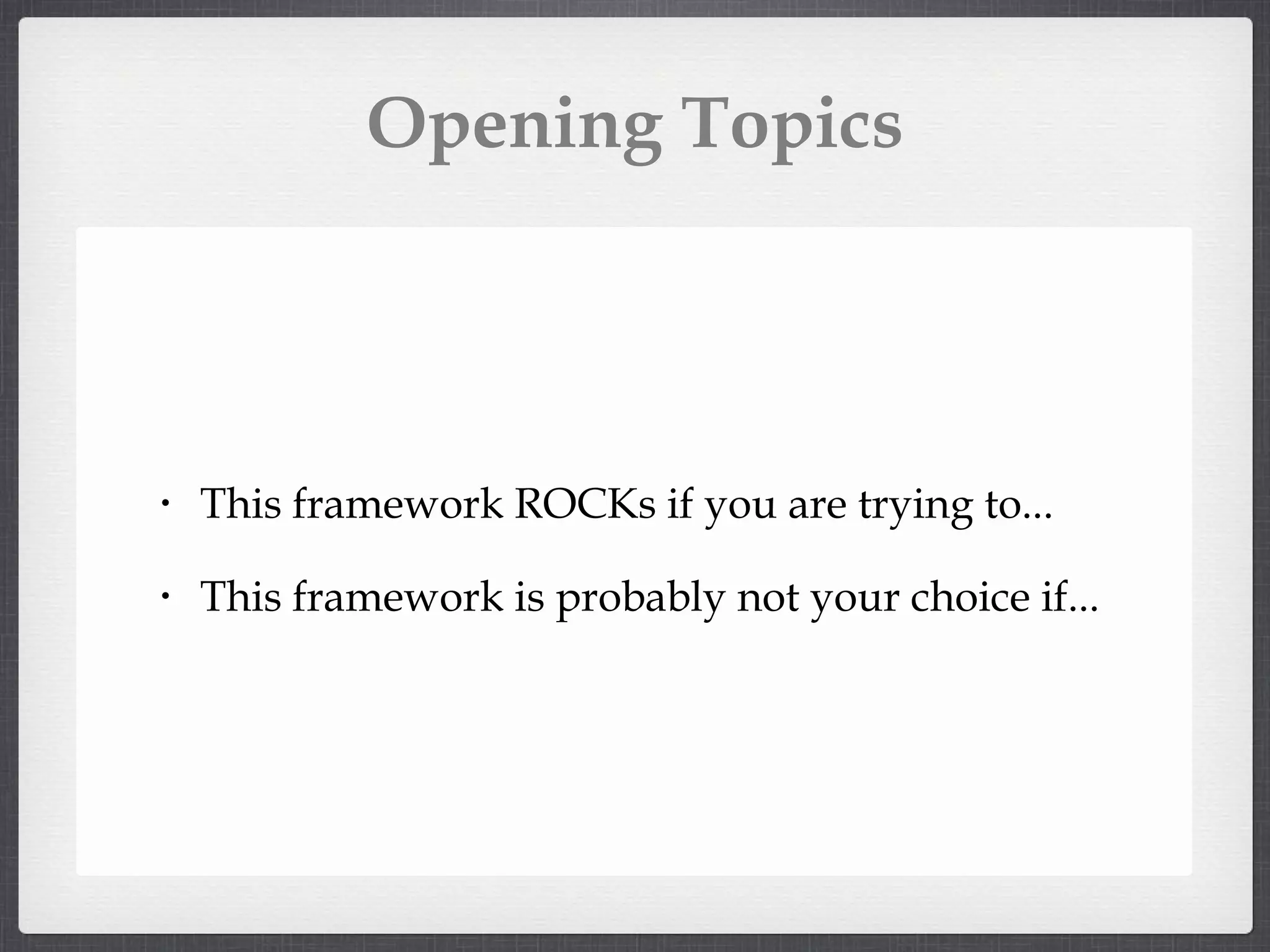 Opening Topics This framework ROCKs if you are trying to... This framework is probably not your choice if...