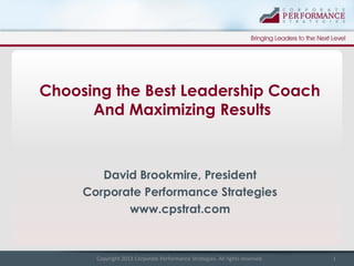 Choosing the Best Leadership Coach
And Maximizing Results

David Brookmire, President
Corporate Performance Strategies
www.cpstrat.com

Copyright 2013 Corporate Performance Strategies. All rights reserved.

1

 