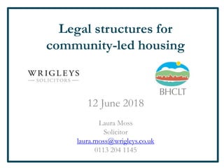Legal structures for
community-led housing
12 June 2018
Laura Moss
Solicitor
laura.moss@wrigleys.co.uk
0113 204 1145
 