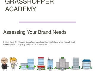 GRASSHOPPER
ACADEMY
Assessing Your Brand Needs
Learn how to choose an office location that matches your brand and
meets your company culture requirements.
 