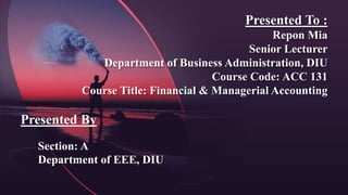 Presented To :
Repon Mia
Senior Lecturer
Department of Business Administration, DIU
Course Code: ACC 131
Course Title: Financial & Managerial Accounting
Presented By
Section: A
Department of EEE, DIU
 