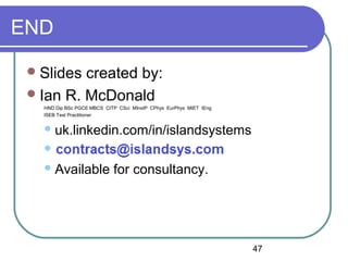 47
END
Slides created by:
Ian R. McDonald
HND Dip BSc PGCE MBCS CITP CSci MInstP CPhys EurPhys MIET IEng
ISEB Test Practitioner
uk.linkedin.com/in/islandsystems

Available for consultancy.
 