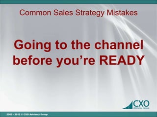 Common Sales Strategy Mistakes



    Going to the channel
    before you’re READY


2000 - 2012 © CXO Advisory Group
 