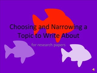 Choosing and Narrowing a
Topic to Write About
for research papers

 