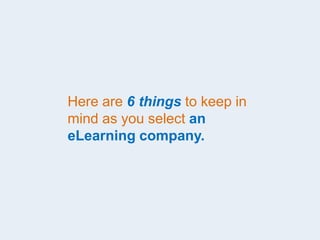 Here are 6 things to keep in
mind as you select an
eLearning company.
 