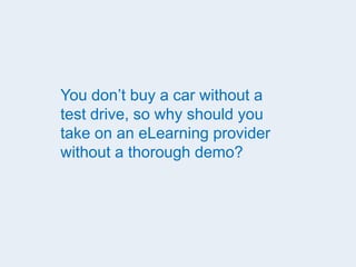 You don’t buy a car without a
test drive, so why should you
take on an eLearning provider
without a thorough demo?
 