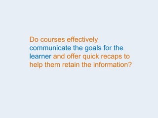 Do courses effectively
communicate the goals for the
learner and offer quick recaps to
help them retain the information?
 