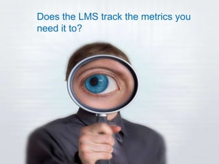Does the LMS track the metrics you
need it to?
 