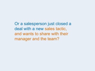 Or a salesperson just closed a
deal with a new sales tactic,
and wants to share with their
manager and the team?
 