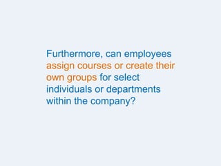 Furthermore, can employees
assign courses or create their
own groups for select
individuals or departments
within the company?
 