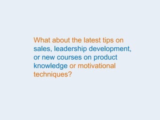 What about the latest tips on
sales, leadership development,
or new courses on product
knowledge or motivational
techniques?
 