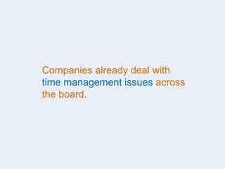 Companies already deal with
time management issues across
the board.
 