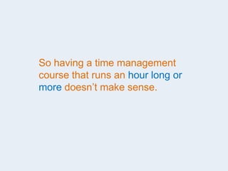 So having a time management
course that runs an hour long or
more doesn’t make sense.
 