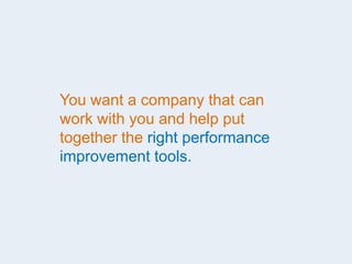 You want a company that can
work with you and help put
together the right performance
improvement tools.
 
