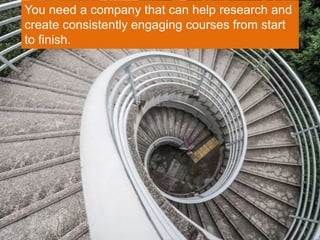 You need a company that can help research and
create consistently engaging courses from start
to finish.
 