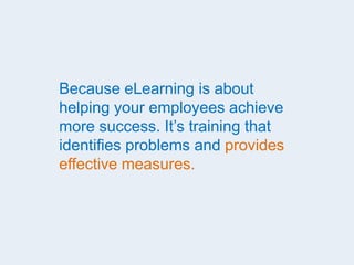 Because eLearning is about
helping your employees achieve
more success. It’s training that
identifies problems and provides
effective measures.
 