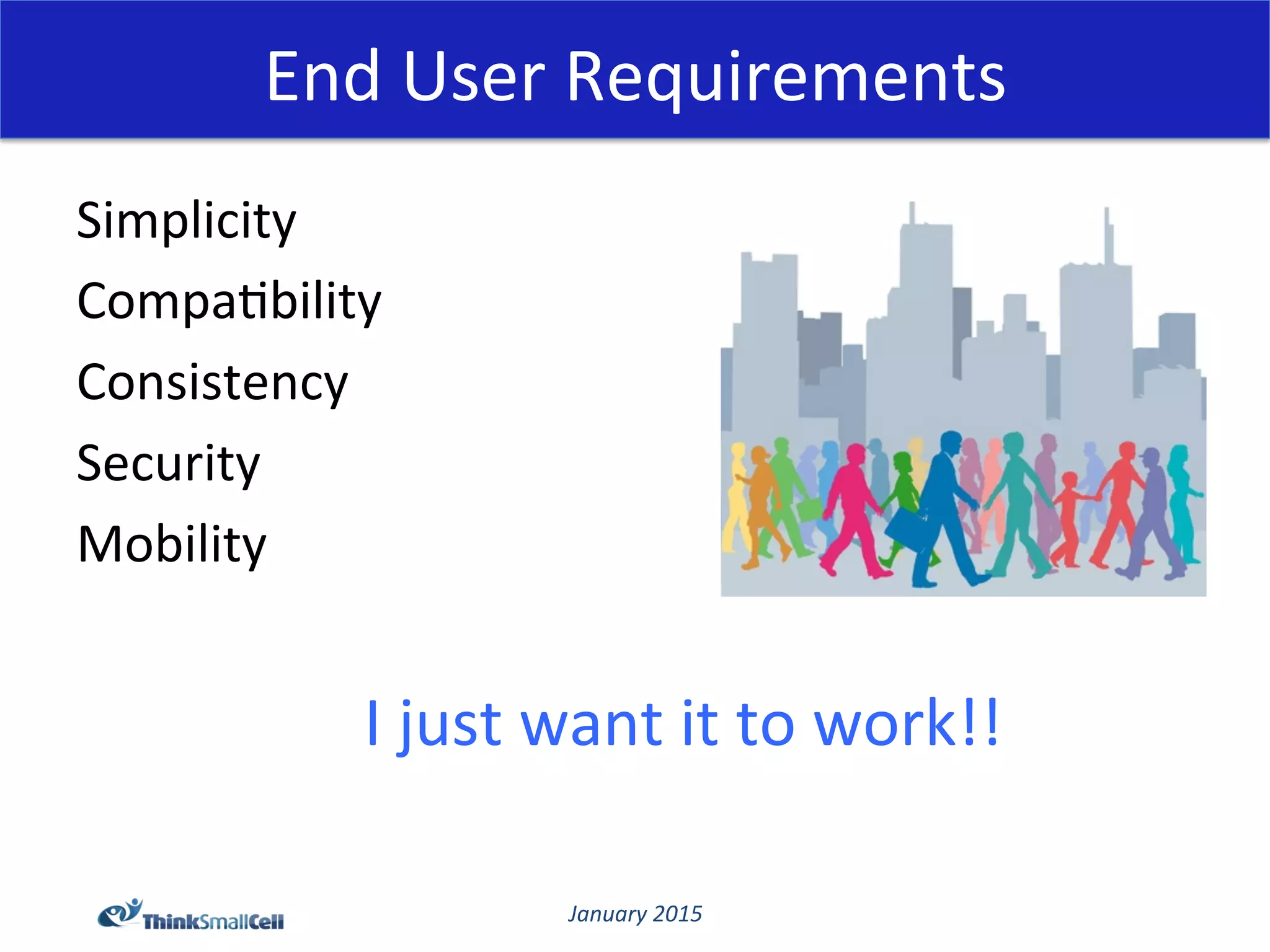 January	
  2015	
  
End	
  User	
  Requirements	
  
Simplicity	
  
Compa@bility	
  
Consistency	
  
Security	
  
Mobility	
  
I	
  just	
  want	
  it	
  to	
  work!!	
  
 