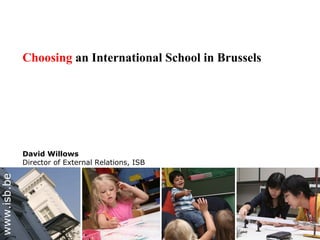 Choosing an International School in Brussels
David Willows
Director of External Relations, ISB
www.isb.be
 