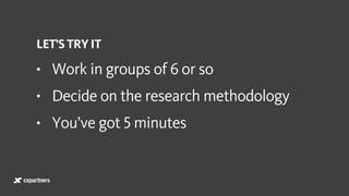 LET’S TRY IT
• Work in groups of 6 or so
• Decide on the research methodology
• You’ve got 5 minutes
 