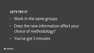 LET’S TRY IT
• Work in the same groups
• Does the new information affect your
choice of methodology?
• You’ve got 5 minutes
 