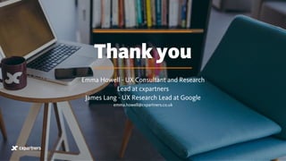 Emma Howell - UX Consultant and Research
Lead at cxpartners
James Lang - UX Research Lead at Google
emma.howell@cxpartners.co.uk
Thank you
 