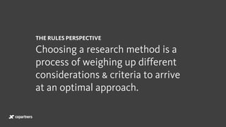 THE RULES PERSPECTIVE
Choosing a research method is a
process of weighing up different
considerations & criteria to arrive
at an optimal approach.
 