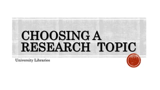 CHOOSING A
RESEARCH TOPIC
University Libraries
 
