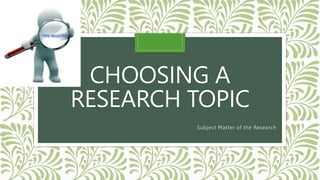 CHOOSING A
RESEARCH TOPIC
Subject Matter of the Research
 