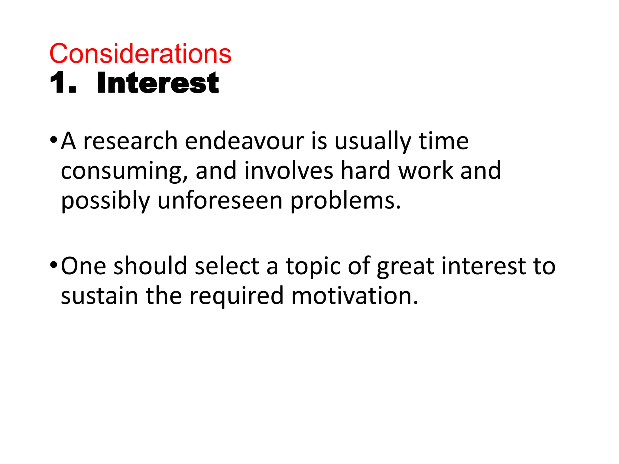 Considerations
1. Interest
•A research endeavour is usually time
consuming, and involves hard work and
possibly unforeseen problems.
•One should select a topic of great interest to
sustain the required motivation.
 