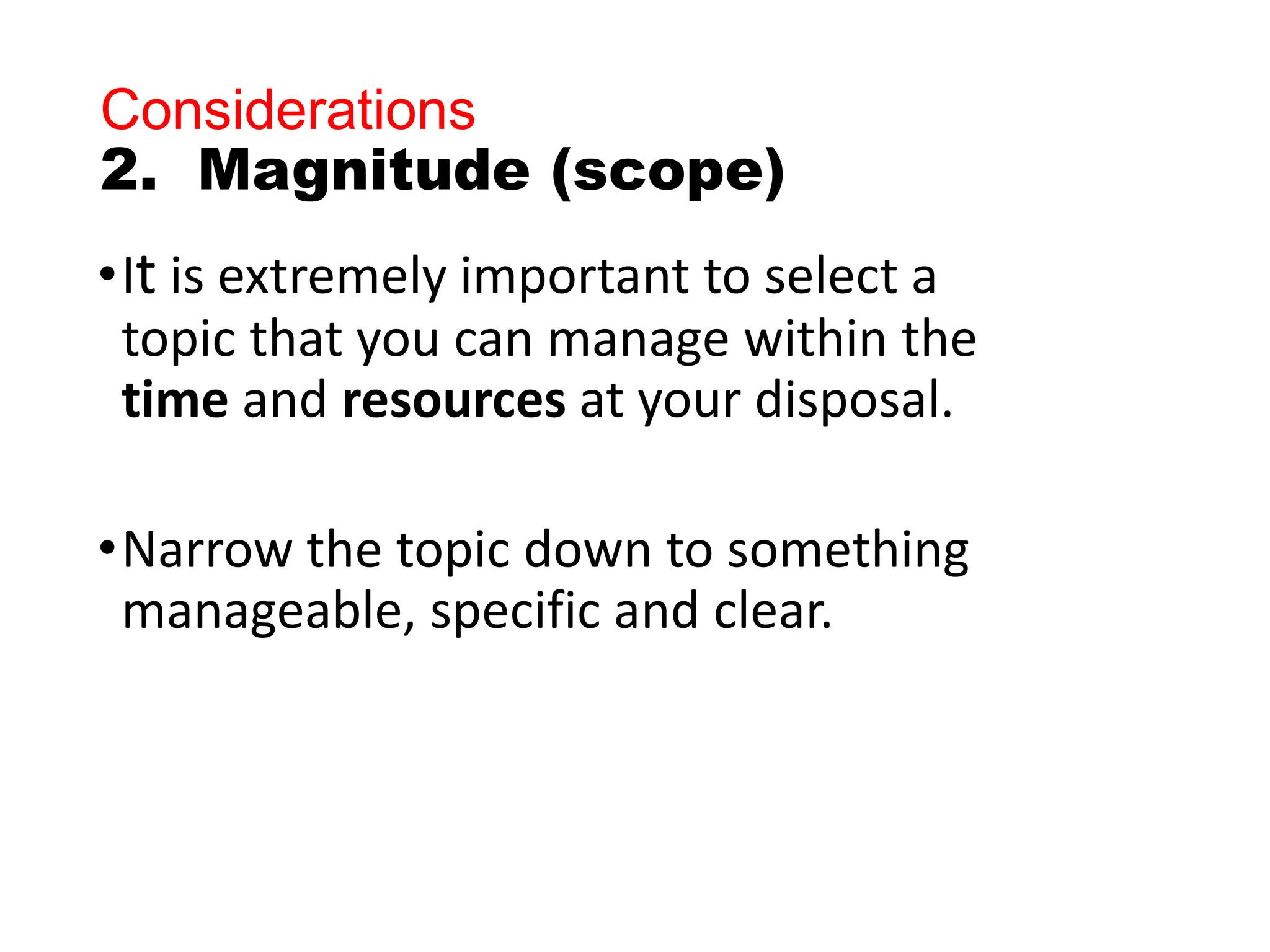 Considerations
2. Magnitude (scope)
•It is extremely important to select a
topic that you can manage within the
time and resources at your disposal.
•Narrow the topic down to something
manageable, specific and clear.
 