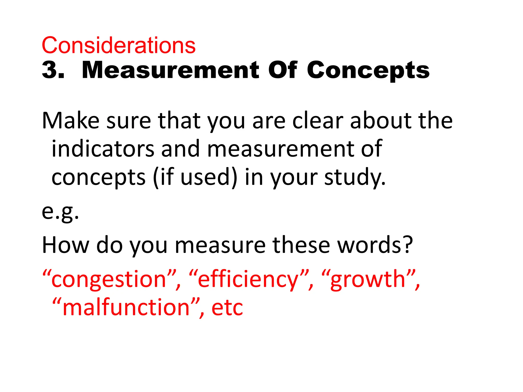 Considerations
3. Measurement Of Concepts
Make sure that you are clear about the
indicators and measurement of
concepts (if used) in your study.
e.g.
How do you measure these words?
“congestion”, “efficiency”, “growth”,
“malfunction”, etc
 