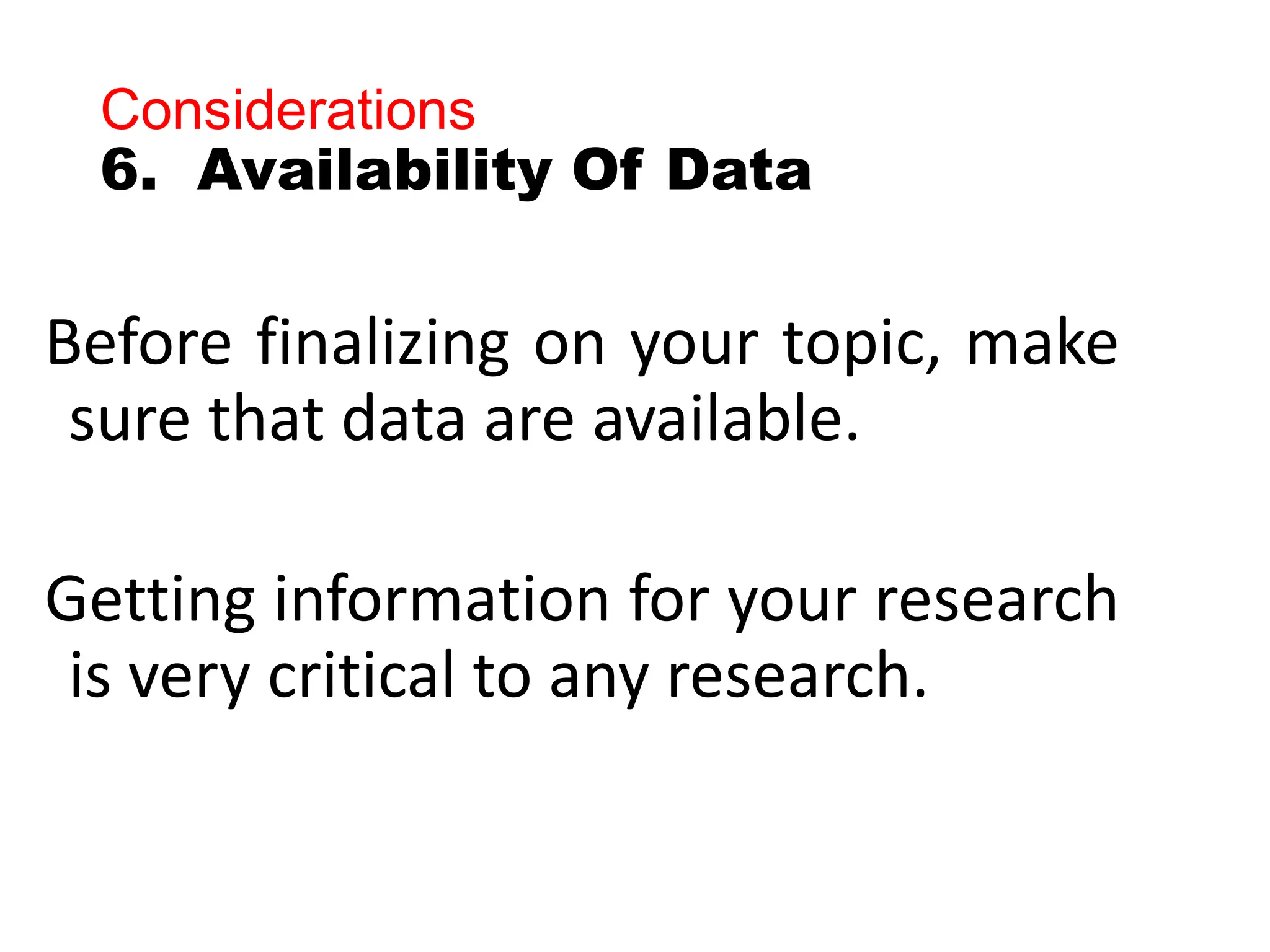 Considerations
6. Availability Of Data
Before finalizing on your topic, make
sure that data are available.
Getting information for your research
is very critical to any research.
 
